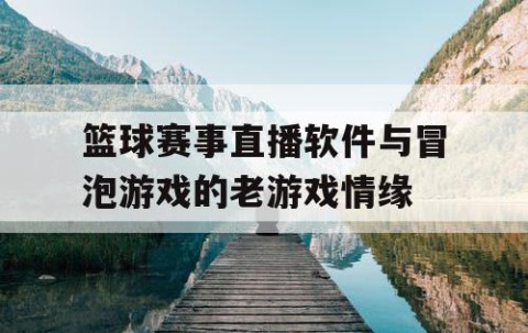 篮球赛事直播软件与冒泡游戏的老游戏情缘