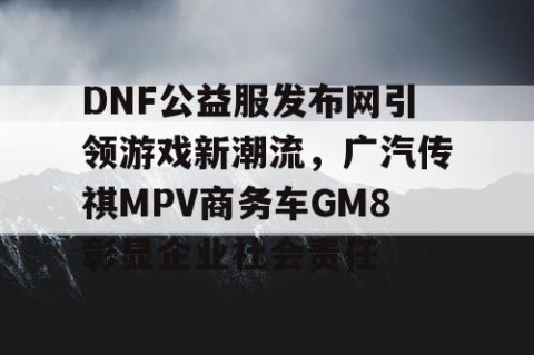 DNF公益服发布网引领游戏新潮流，广汽传祺MPV商务车GM8彰显企业社会责任