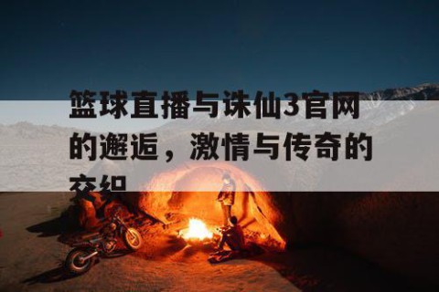 篮球直播与诛仙3官网的邂逅,激情与传奇的交织