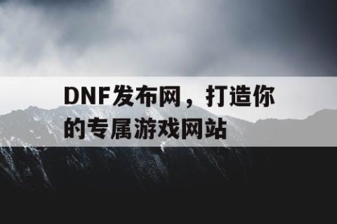 DNF发布网，打造你的专属游戏网站