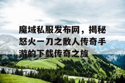 魔域私服发布网，揭秘怒火一刀之散人传奇手游的下载传奇之旅