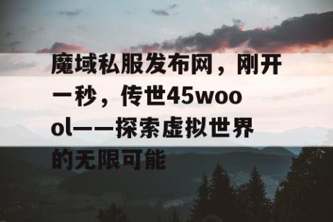 魔域私服发布网，刚开一秒，传世45woool——探索虚拟世界的无限可能