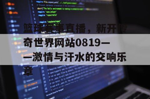 篮球赛事直播,新开传奇世界网站0819——激情与汗水的交响乐章