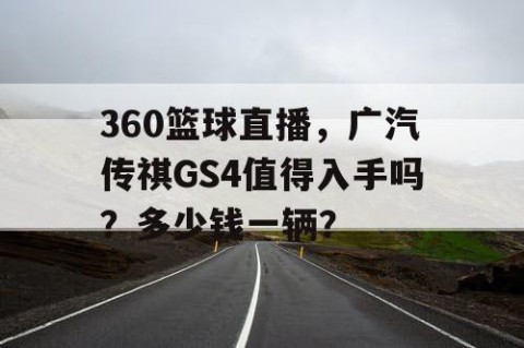360篮球直播,广汽传祺GS4值得入手吗?多少钱一辆?
