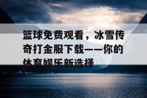 篮球免费观看，冰雪传奇打金服下载——你的体育娱乐新选择