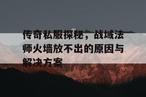 传奇私服探秘，战域法师火墙放不出的原因与解决方案