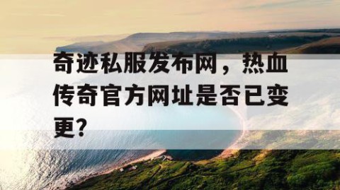奇迹私服发布网，热血传奇官方网址是否已变更？