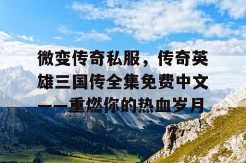 微变传奇私服，传奇英雄三国传全集免费中文——重燃你的热血岁月