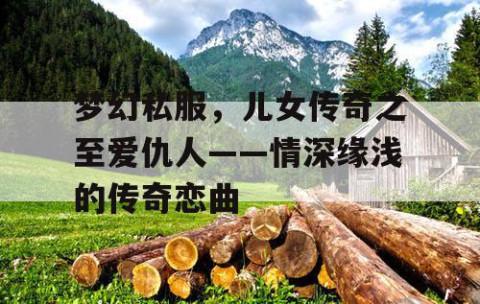 梦幻私服，儿女传奇之至爱仇人——情深缘浅的传奇恋曲