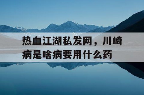 热血江湖私发网，川崎病是啥病要用什么药
