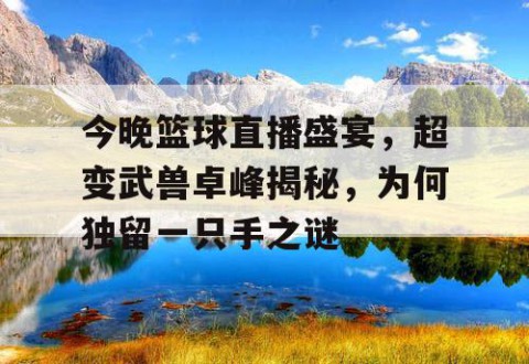 今晚篮球直播盛宴,超变武兽卓峰揭秘,为何独留一只手之谜