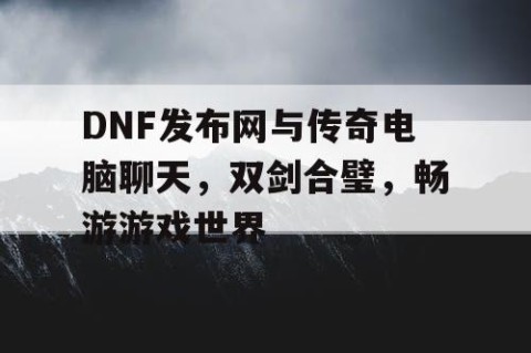DNF发布网与传奇电脑聊天，双剑合璧，畅游游戏世界