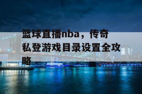 篮球直播nba,传奇私登游戏目录设置全攻略