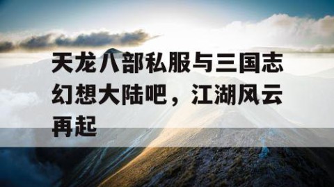天龙八部私服与三国志幻想大陆吧，江湖风云再起