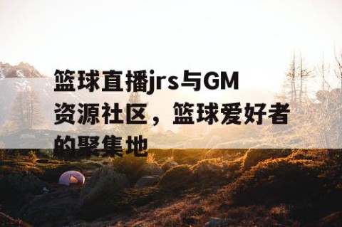 篮球直播jrs与GM资源社区，篮球爱好者的聚集地