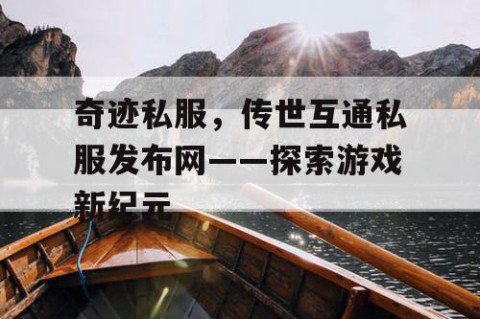 奇迹私服，传世互通私服发布网——探索游戏新纪元