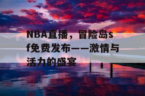NBA直播,冒险岛sf免费发布——激情与活力的盛宴