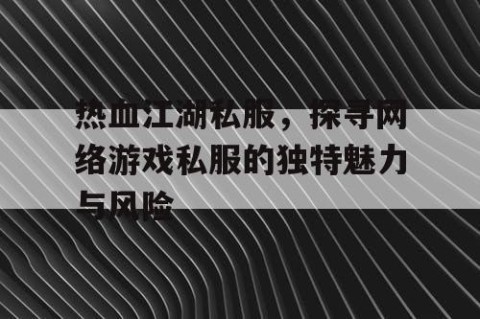 热血江湖私服，探寻网络游戏私服的独特魅力与风险