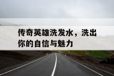 传奇英雄洗发水，洗出你的自信与魅力