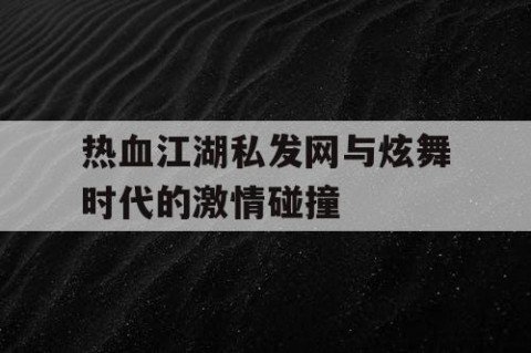 热血江湖私发网与炫舞时代的激情碰撞