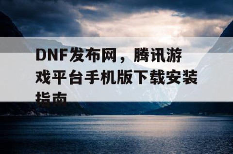 DNF发布网，腾讯游戏平台手机版下载安装指南