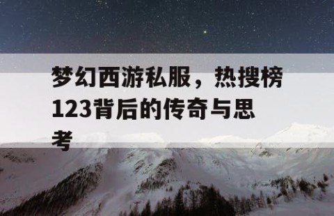 梦幻西游私服，热搜榜123背后的传奇与思考