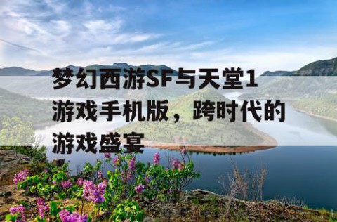 梦幻西游SF与天堂1游戏手机版，跨时代的游戏盛宴