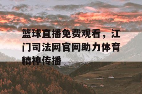 篮球直播免费观看，江门司法网官网助力体育精神传播