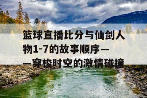 篮球直播比分与仙剑人物1-7的故事顺序——穿梭时空的激情碰撞