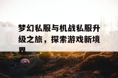梦幻私服与机战私服升级之旅，探索游戏新境界