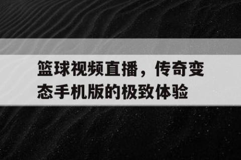 篮球视频直播,传奇变态手机版的极致体验