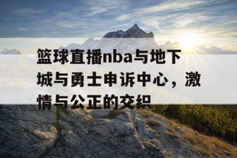 篮球直播nba与地下城与勇士申诉中心，激情与公正的交织