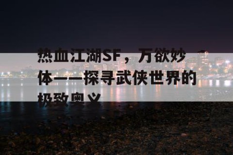 热血江湖SF，万欲妙体——探寻武侠世界的极致奥义
