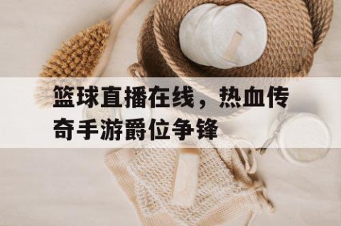 篮球直播在线,热血传奇手游爵位争锋