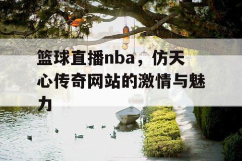 篮球直播nba，仿天心传奇网站的激情与魅力