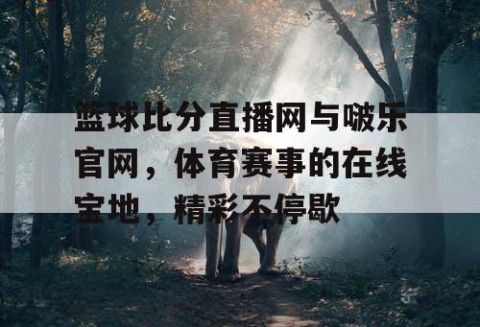 篮球比分直播网与啵乐官网，体育赛事的在线宝地，精彩不停歇