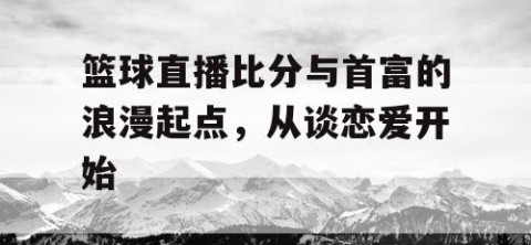 篮球直播比分与首富的浪漫起点，从谈恋爱开始