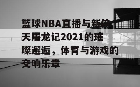篮球NBA直播与新倚天屠龙记2021的璀璨邂逅，体育与游戏的交响乐章