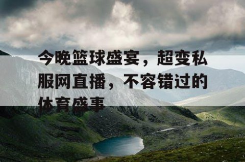 今晚篮球盛宴，超变私服网直播，不容错过的体育盛事