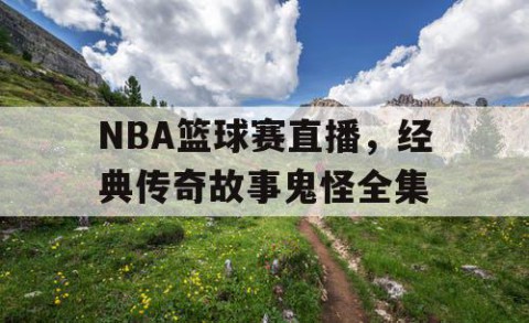 NBA篮球赛直播，经典传奇故事鬼怪全集