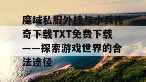 魔域私服外挂与小兵传奇下载TXT免费下载——探索游戏世界的合法途径