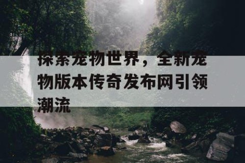 探索宠物世界，全新宠物版本传奇发布网引领潮流