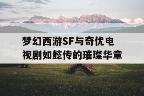 梦幻西游SF与奇优电视剧如懿传的璀璨华章