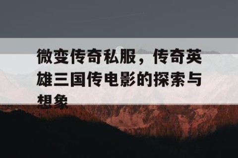 微变传奇私服，传奇英雄三国传电影的探索与想象