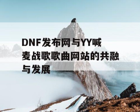 DNF发布网与YY喊麦战歌歌曲网站的共融与发展