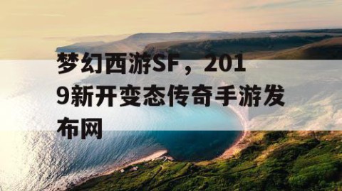 梦幻西游SF，2019新开变态传奇手游发布网