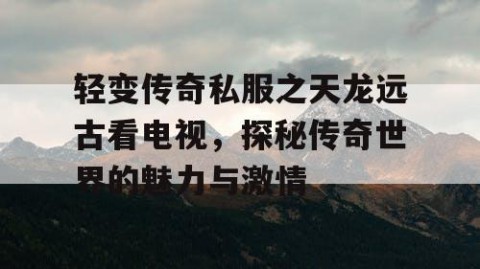 轻变传奇私服之天龙远古看电视，探秘传奇世界的魅力与激情