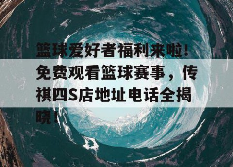 篮球爱好者福利来啦!免费观看篮球赛事,传祺四S店地址电话全揭晓!