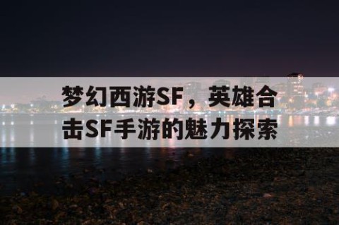 梦幻西游SF，英雄合击SF手游的魅力探索