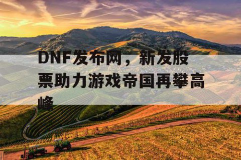 DNF发布网，新发股票助力游戏帝国再攀高峰